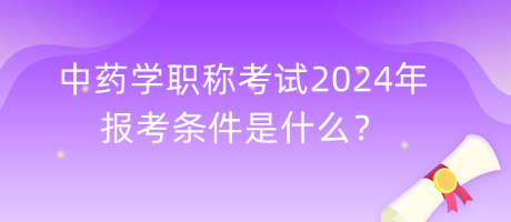中藥學(xué)職稱考試2024年報(bào)考條件是什么？