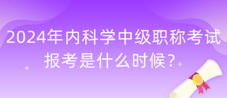 2024年內科學中級職稱考試報考是什么時候？