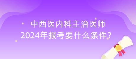 中西醫(yī)內(nèi)科主治醫(yī)師2024年報考要什么條件？