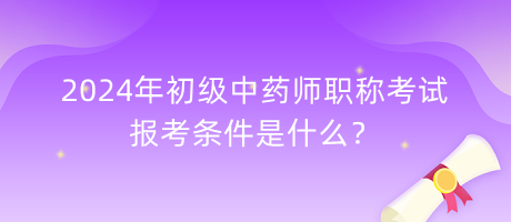 2024年初級(jí)中藥師職稱考試報(bào)考條件是什么？