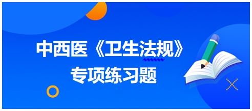 中西醫(yī)醫(yī)師《衛(wèi)生法規(guī)》科目專項練習(xí)題12