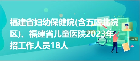 福建省婦幼保健院(含五四北院區(qū))、福建省兒童醫(yī)院2023年招工作人員18人