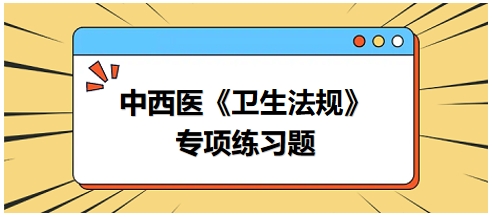 中西醫(yī)醫(yī)師《衛(wèi)生法規(guī)》科目專項練習(xí)題22