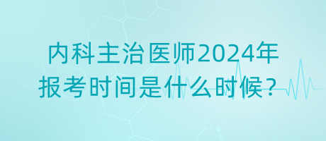 內(nèi)科主治醫(yī)師2024年報考時間是什么時候？