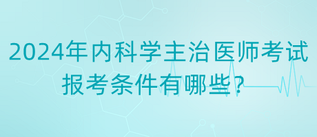 2024年內(nèi)科學(xué)主治醫(yī)師考試報考條件有哪些？