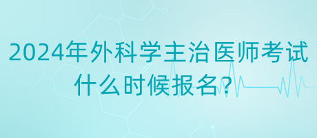 2024年度外科學(xué)主治醫(yī)師考試什么時(shí)候報(bào)名？