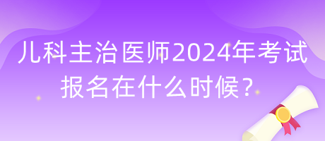 兒科主治醫(yī)師2024年考試報(bào)名在什么時(shí)候？