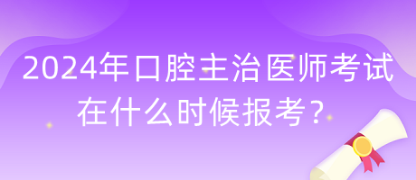 2024年口腔主治醫(yī)師考試在什么時(shí)候報(bào)考？