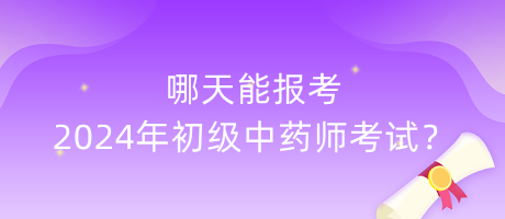 哪天能報(bào)考2024年初級(jí)中藥師考試？