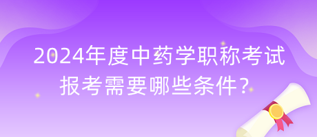 2024年度中藥學(xué)職稱考試報(bào)考需要哪些條件？