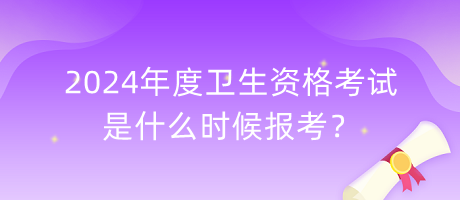 2024年度衛(wèi)生資格考試是什么時候報考？