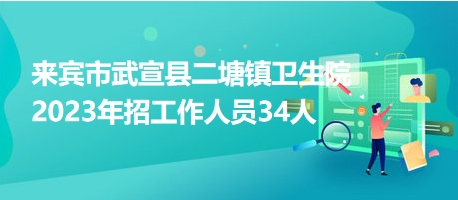 來賓市武宣縣二塘鎮(zhèn)衛(wèi)生院2023年招工作人員34人