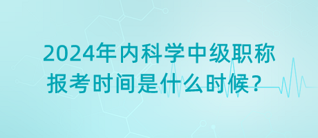2024年內(nèi)科學(xué)中級職稱報考時間是什么時候？