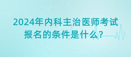 2024年內(nèi)科主治醫(yī)師考試報(bào)名的條件是什么？