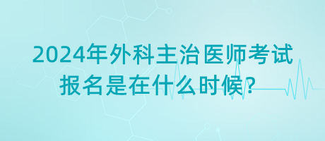 2024年外科主治醫(yī)師考試報(bào)名是在什么時(shí)候？