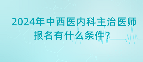 2024年中西醫(yī)內(nèi)科主治醫(yī)師報名有什么條件？