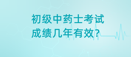 初級中藥士考試成績幾年有效？