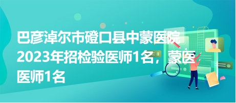 巴彥淖爾市磴口縣中蒙醫(yī)院2023年招檢驗醫(yī)師1名，蒙醫(yī)醫(yī)師1名