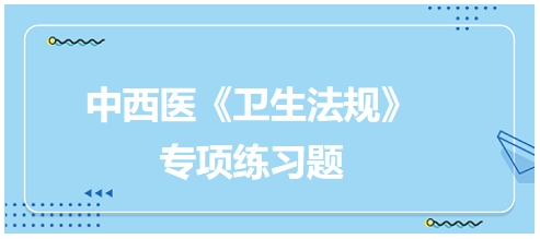 中西醫(yī)醫(yī)師《衛(wèi)生法規(guī)》科目專(zhuān)項(xiàng)練習(xí)題5