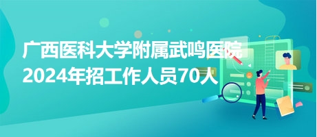 廣西醫(yī)科大學附屬武鳴醫(yī)院2024年招工作人員70人