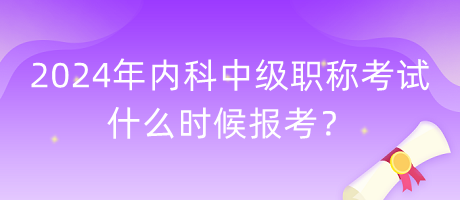 2024年內(nèi)科中級(jí)職稱考試什么時(shí)候報(bào)考？