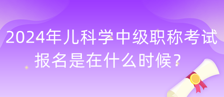 2024年兒科學(xué)中級(jí)職稱考試報(bào)名是在什么時(shí)候？