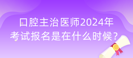 口腔主治醫(yī)師2024年考試報(bào)名是在什么時(shí)候？