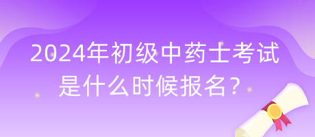 2024年初級中藥士考試是什么時候報名？