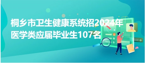 桐鄉(xiāng)市衛(wèi)生健康系統(tǒng)招2024年醫(yī)學類應屆畢業(yè)生107名