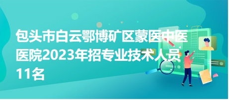 包頭市白云鄂博礦區(qū)蒙醫(yī)中醫(yī)醫(yī)院2023年招專業(yè)技術人員11名