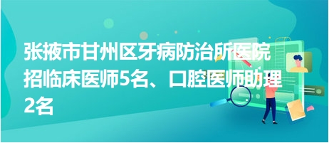 張掖市甘州區(qū)牙病防治所醫(yī)院招臨床醫(yī)師5名、口腔醫(yī)師助理2名