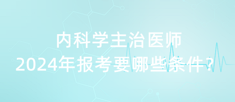內(nèi)科學(xué)主治醫(yī)師2024年報(bào)考要哪些條件？