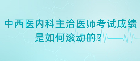 中西醫(yī)內(nèi)科主治醫(yī)師考試成績是如何滾動的？