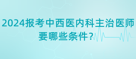 2024年報考中西醫(yī)內科主治醫(yī)師要哪些條件？