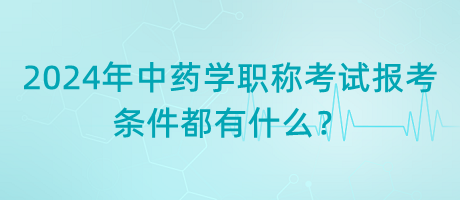 2024年中藥學(xué)職稱考試報(bào)考的條件都有什么？