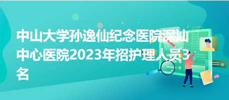 中山大學孫逸仙紀念醫(yī)院深汕中心醫(yī)院2023年招護理人員3名