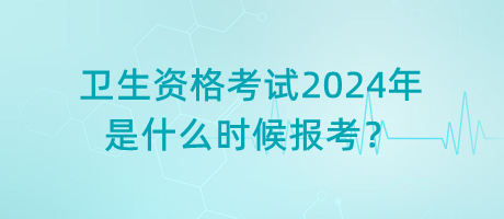 衛(wèi)生資格考試2024年是什么時候報考？