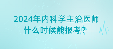 2024年內(nèi)科學(xué)主治醫(yī)師什么時候能報考？