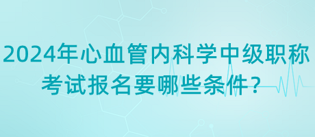 2024年心血管內(nèi)科學(xué)中級(jí)職稱(chēng)考試報(bào)名要哪些條件？