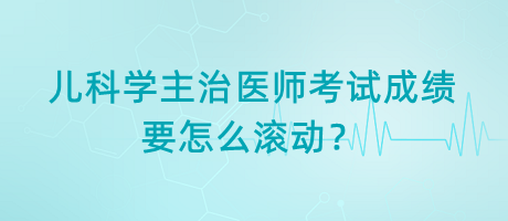 兒科學主治醫(yī)師考試成績要怎么滾動？