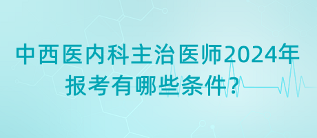 中西醫(yī)內(nèi)科主治醫(yī)師2024年報考有哪些條件？