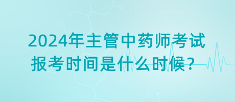 2024年主管中藥師考試報(bào)考時(shí)間是什么時(shí)候？