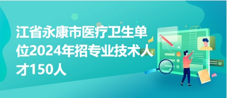 江省永康市醫(yī)療衛(wèi)生單位2024年招專業(yè)技術(shù)人才150人