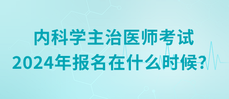 內(nèi)科學(xué)主治醫(yī)師考試2024年報(bào)名在什么時(shí)候？