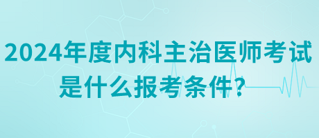 2024年度內(nèi)科主治醫(yī)師考試是什么報考條件？