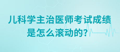 兒科學主治醫(yī)師考試成績是怎么滾動的？