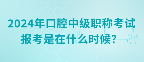 2024年口腔中級職稱考試報考是在什么時候？
