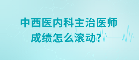 中西醫(yī)內(nèi)科主治醫(yī)師成績(jī)?cè)趺礉L動(dòng)？