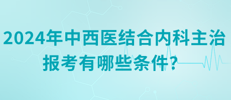 2024年中西醫(yī)結(jié)合內(nèi)科主治報(bào)考有哪些條件？