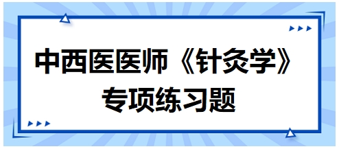 中西醫(yī)醫(yī)師《針灸學(xué)》專項練習(xí)題32